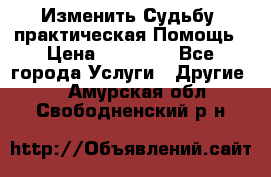 Изменить Судьбу, практическая Помощь › Цена ­ 15 000 - Все города Услуги » Другие   . Амурская обл.,Свободненский р-н